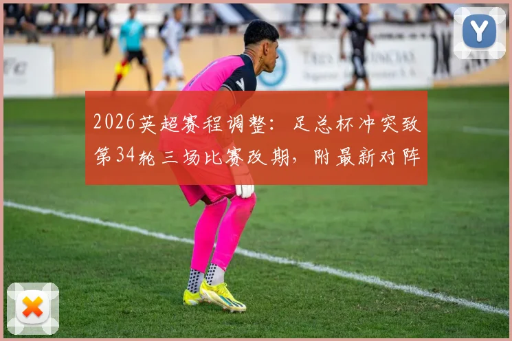 2026英超赛程调整：足总杯冲突致第34轮三场比赛改期，附最新对阵时间