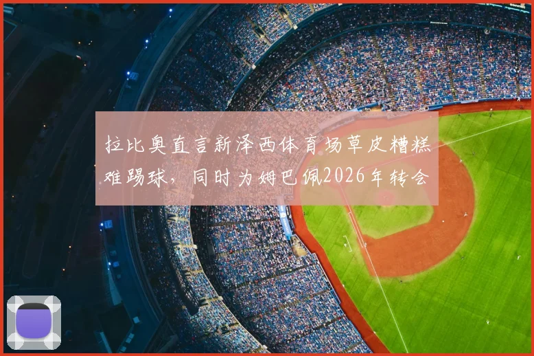 拉比奥直言新泽西体育场草皮糟糕难踢球,同时为姆巴佩2026年转会前景感到高兴|职业球员视角看场地条件影响