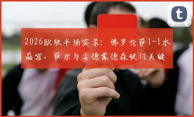 2026欧联半场实录:佛罗伦萨1-1水晶宫,萨尔与古德蒙德森破门关键进球,战术打法全面解析
