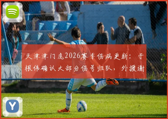 天津津门虎2026赛季伤病更新：于根伟确认大部分伤号归队，外援谢蒂内缺阵原因解析