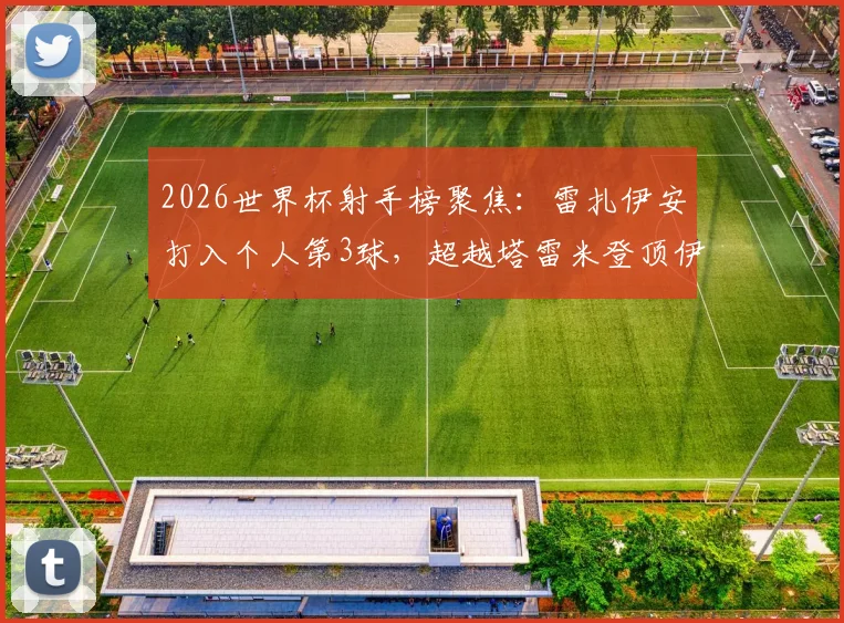2026世界杯射手榜聚焦：雷扎伊安打入个人第3球，超越塔雷米登顶伊朗队史世界杯最佳射手