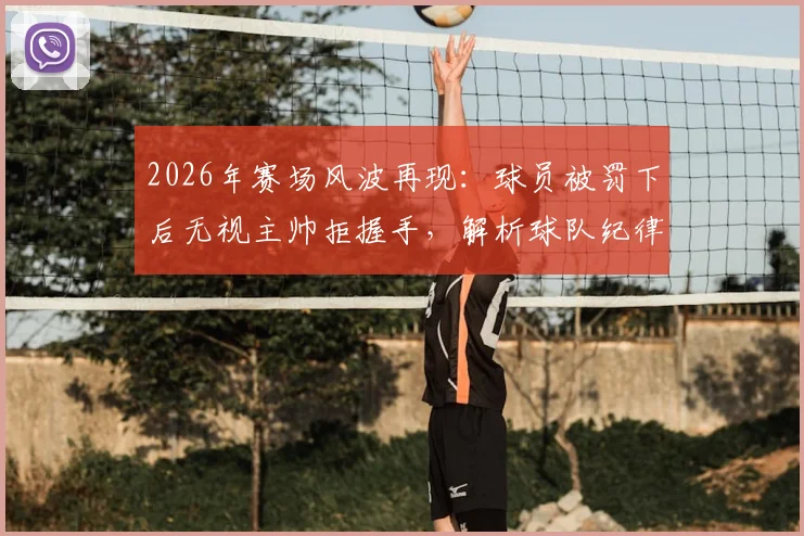 2026年赛场风波再现：球员被罚下后无视主帅拒握手，解析球队纪律与更衣室管理难题