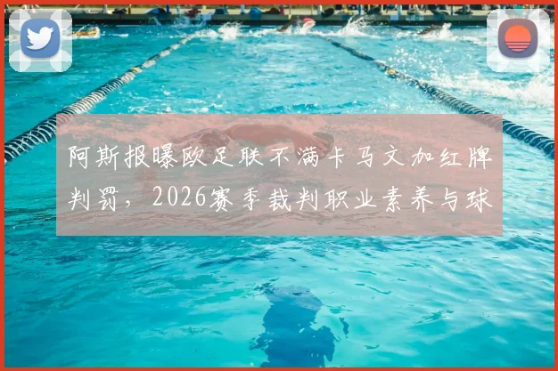 阿斯报曝欧足联不满卡马文加红牌判罚，2026赛季裁判职业素养与球员纪律问题引热议
