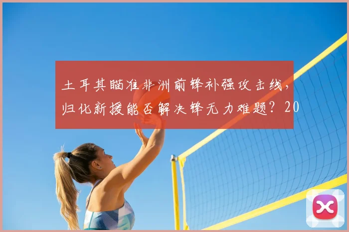 土耳其瞄准非洲前锋补强攻击线，归化新援能否解决锋无力难题？2026世界杯预选赛关键布局