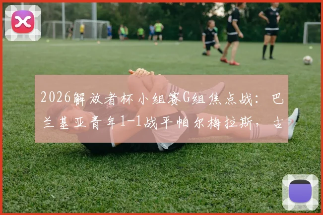2026解放者杯小组赛G组焦点战:巴兰基亚青年1-1战平帕尔梅拉斯,古铁雷斯点射索萨救主