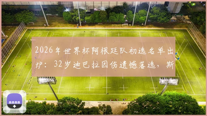 2026年世界杯阿根廷队初选名单出炉：32岁迪巴拉因伤遗憾落选，斯卡洛尼用人思路解读