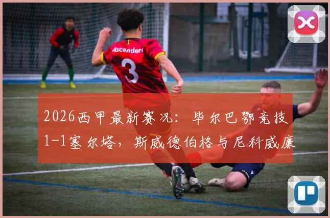 2026西甲最新赛况：毕尔巴鄂竞技1-1塞尔塔，斯威德伯格与尼科威廉姆斯各入一球，查看积分榜实时排名