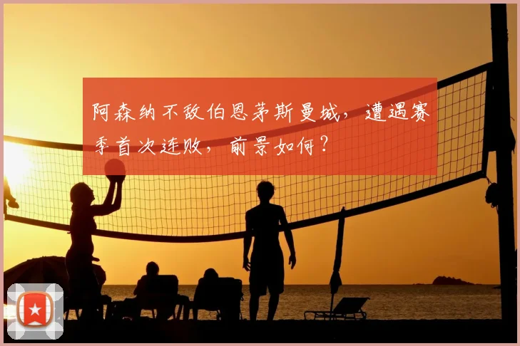 阿森纳不敌伯恩茅斯曼城,遭遇赛季首次连败,前景如何?