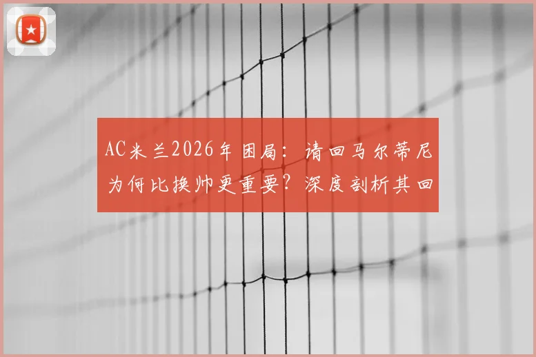 AC米兰2026年困局:请回马尔蒂尼为何比换帅更重要?深度剖析其回归的三大关键作用