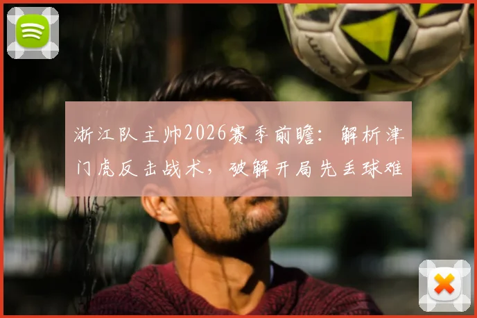 浙江队主帅2026赛季前瞻:解析津门虎反击战术,破解开局先丢球难题的实战策略
