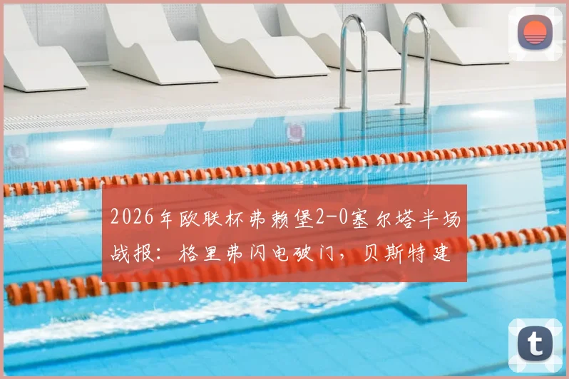 2026年欧联杯弗赖堡2-0塞尔塔半场战报:格里弗闪电破门,贝斯特建功,晋级形势深度解读