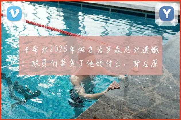 卡希尔2026年坦言为罗森尼尔遗憾:球员们辜负了他的付出,背后原因剖析与反思