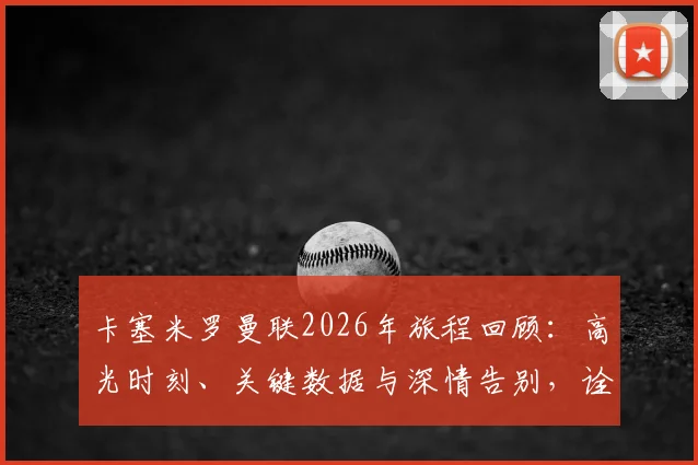 卡塞米罗曼联2026年旅程回顾：高光时刻、关键数据与深情告别，诠释何为圆满生涯