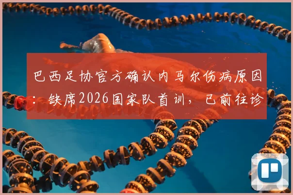 巴西足协官方确认内马尔伤病原因:缺席2026国家队首训,已前往诊所进行详细检查评估