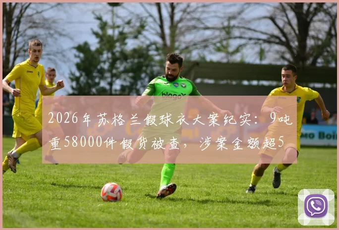 2026年苏格兰假球衣大案纪实：9吨重58000件假货被查，涉案金额超550万英镑
