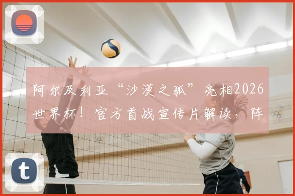 阿尔及利亚“沙漠之狐”亮相2026世界杯！官方首战宣传片解读，阵容分析与出线前景前瞻