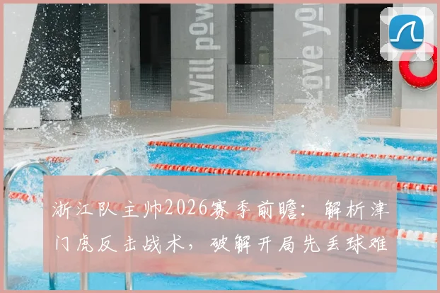 浙江队主帅2026赛季前瞻：解析津门虎反击战术，破解开局先丢球难题的实战策略