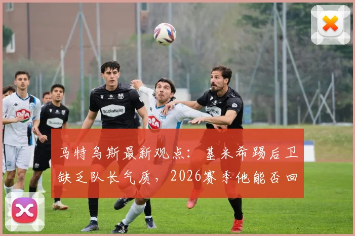 马特乌斯最新观点：基米希踢后卫缺乏队长气质，2026赛季他能否回归中场是关键