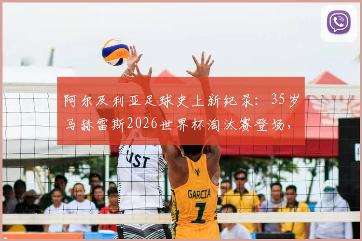 阿尔及利亚足球史上新纪录:35岁马赫雷斯2026世界杯淘汰赛登场,刷新国家队最年长出场球员里程碑