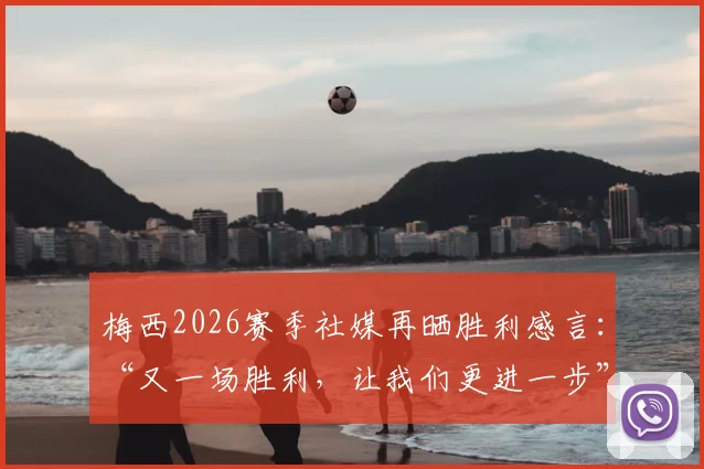 梅西2026赛季社媒再晒胜利感言：“又一场胜利，让我们更进一步”，解析其赛后发言习惯与激励作用