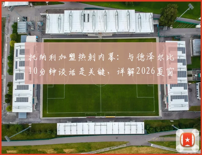 托纳利加盟热刺内幕:与德泽尔比10分钟谈话是关键,详解2026夏窗转会决策全过程