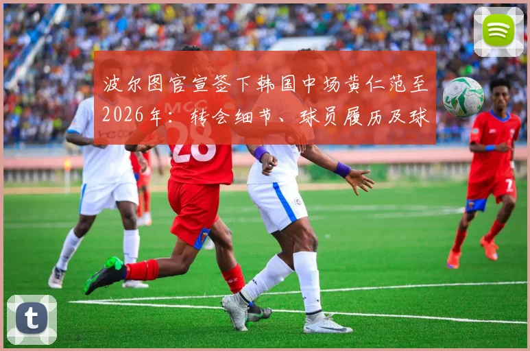 波尔图官宣签下韩国中场黄仁范至2026年:转会细节、球员履历及球队阵容影响全解析