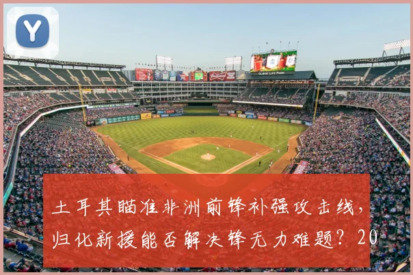 土耳其瞄准非洲前锋补强攻击线,归化新援能否解决锋无力难题?2026世界杯预选赛关键布局