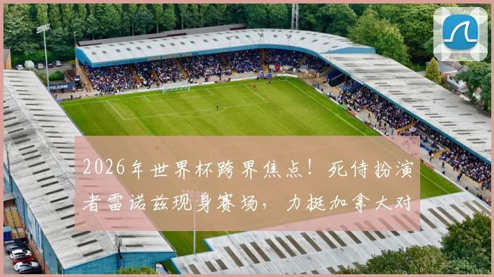 2026年世界杯跨界焦点!死侍扮演者雷诺兹现身赛场,力挺加拿大对阵波黑,揭秘明星球迷观战趣闻