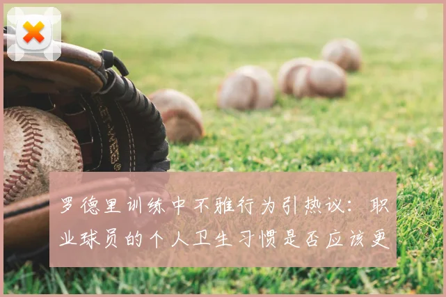 罗德里训练中不雅行为引热议：职业球员的个人卫生习惯是否应该更高标准？2026年事件剖析
