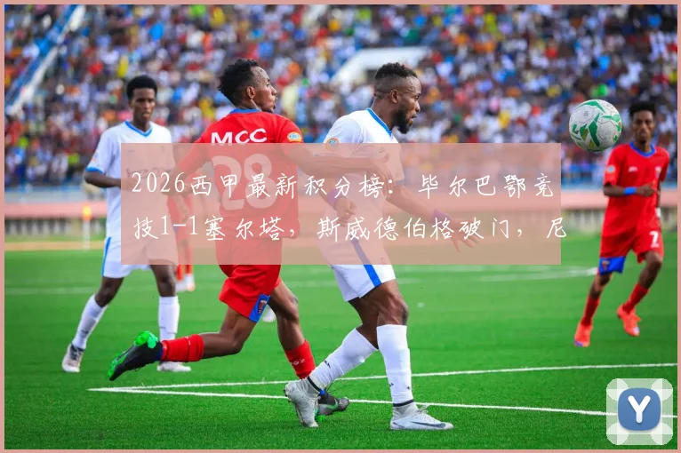 2026西甲最新积分榜：毕尔巴鄂竞技1-1塞尔塔，斯威德伯格破门，尼科·威廉姆斯扳平关键球全回顾