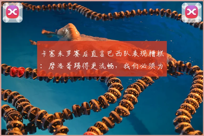 卡塞米罗赛后直言巴西队表现糟糕：摩洛哥踢得更流畅，我们必须为2026世界杯前景负责