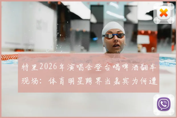 特里2026年演唱会登台喝啤酒翻车现场：体育明星跨界当嘉宾为何遭粉丝狂嘘？