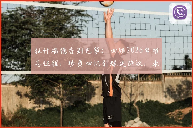 拉什福德告别巴萨:回顾2026年难忘征程,珍贵回忆引球迷热议,未来去向何方?