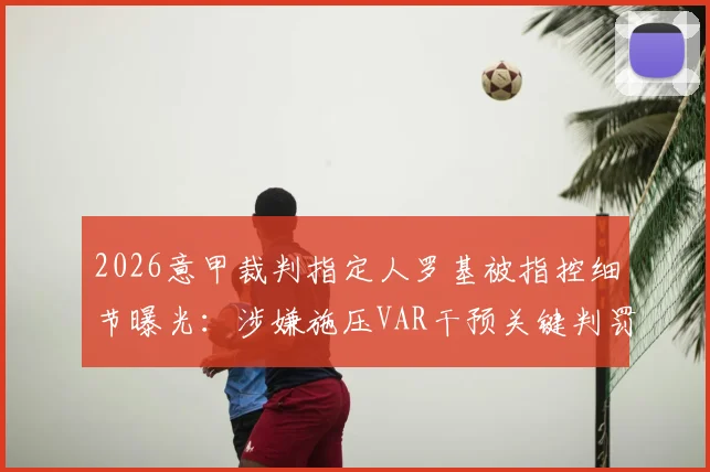 2026意甲裁判指定人罗基被指控细节曝光：涉嫌施压VAR干预关键判罚，对联赛公信力造成何种影响
