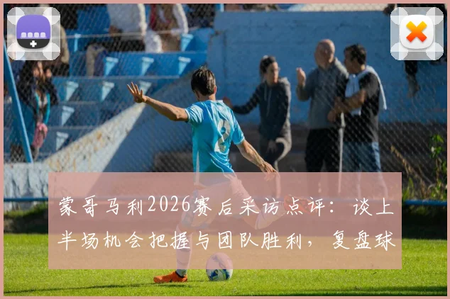 蒙哥马利2026赛后采访点评:谈上半场机会把握与团队胜利,复盘球队共同努力过程