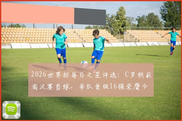 2026世界杯每日之星评选：C罗斩获淘汰赛首球，率队晋级16强荣膺今日最佳球员