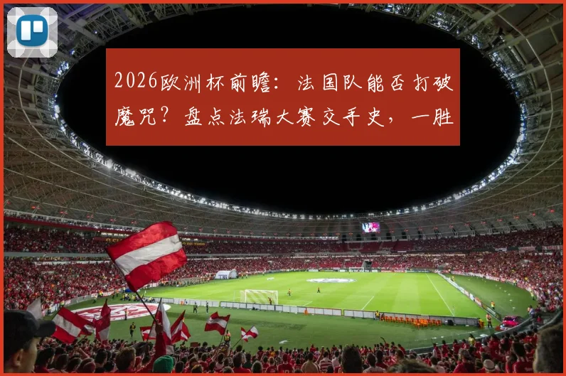 2026欧洲杯前瞻：法国队能否打破魔咒？盘点法瑞大赛交手史，一胜难求困局分析