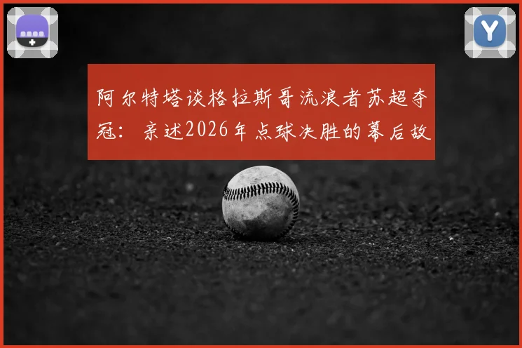 阿尔特塔谈格拉斯哥流浪者苏超夺冠：亲述2026年点球决胜的幕后故事与教练生涯感悟