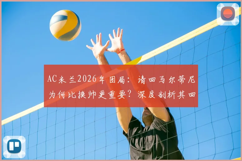 AC米兰2026年困局：请回马尔蒂尼为何比换帅更重要？深度剖析其回归的三大关键作用