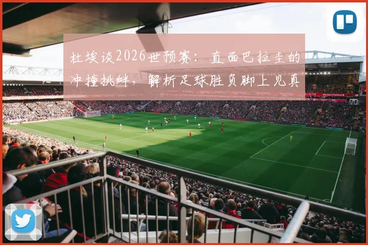 杜埃谈2026世预赛:直面巴拉圭的冲撞挑衅,解析足球胜负脚上见真章