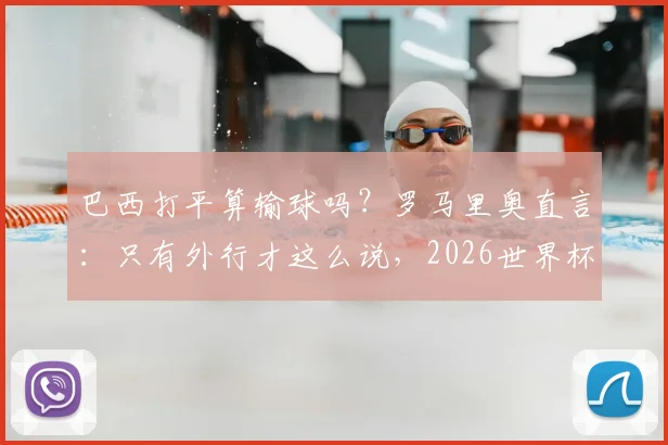 巴西打平算输球吗？罗马里奥直言：只有外行才这么说，2026世界杯前景深度剖析