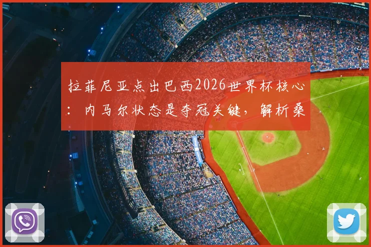 拉菲尼亚点出巴西2026世界杯核心：内马尔状态是夺冠关键，解析桑巴军团第六次冲冠的利与弊
