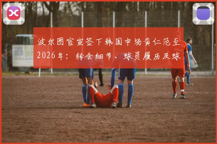 波尔图官宣签下韩国中场黄仁范至2026年:转会细节、球员履历及球队阵容影响全解析