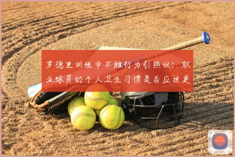 罗德里训练中不雅行为引热议:职业球员的个人卫生习惯是否应该更高标准?2026年事件剖析