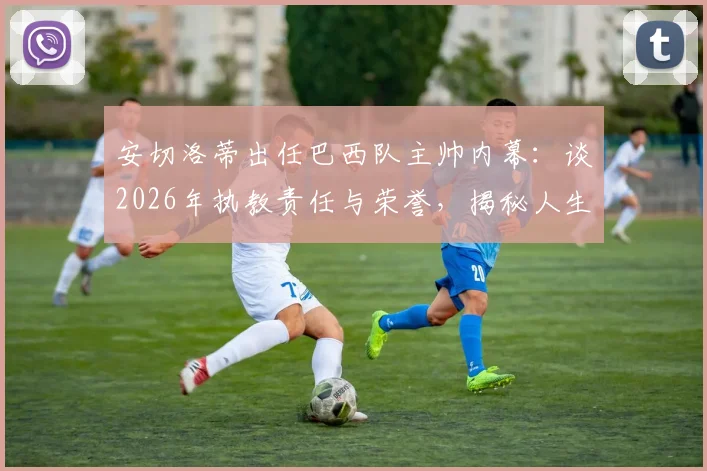 安切洛蒂出任巴西队主帅内幕：谈2026年执教责任与荣誉，揭秘人生新篇章挑战与期待