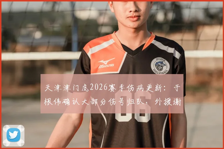 天津津门虎2026赛季伤病更新：于根伟确认大部分伤号归队，外援谢蒂内缺阵原因解析