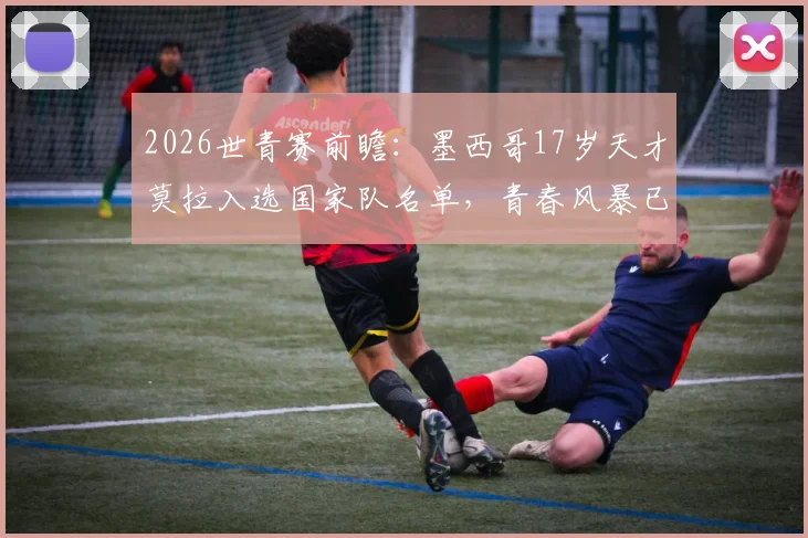 2026世青赛前瞻：墨西哥17岁天才莫拉入选国家队名单，青春风暴已至，他能否延续3球2助高光？