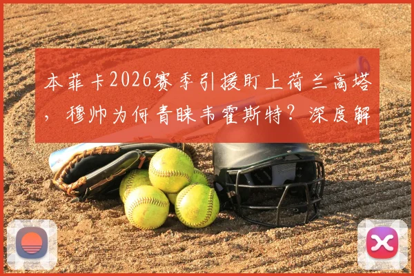 本菲卡2026赛季引援盯上荷兰高塔,穆帅为何青睐韦霍斯特?深度解析其战术适配性与转会前景
