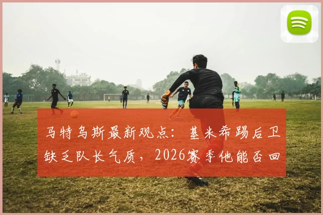 马特乌斯最新观点:基米希踢后卫缺乏队长气质,2026赛季他能否回归中场是关键
