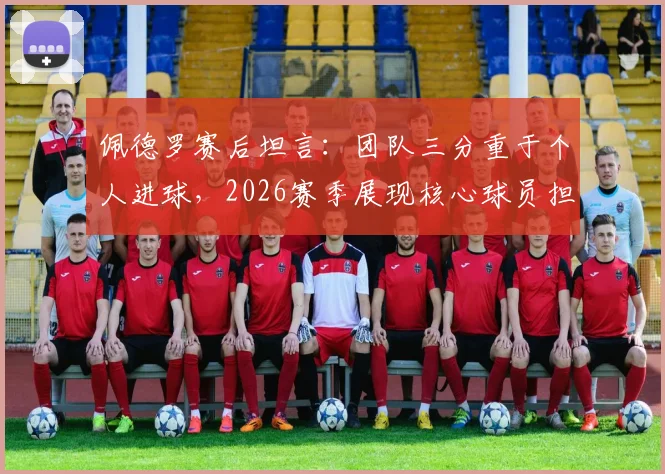 佩德罗赛后坦言:团队三分重于个人进球,2026赛季展现核心球员担当与牺牲精神